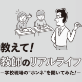 教えて！教師のリアルライフ ─学校現場の“ホンネ”を聞いてみた─